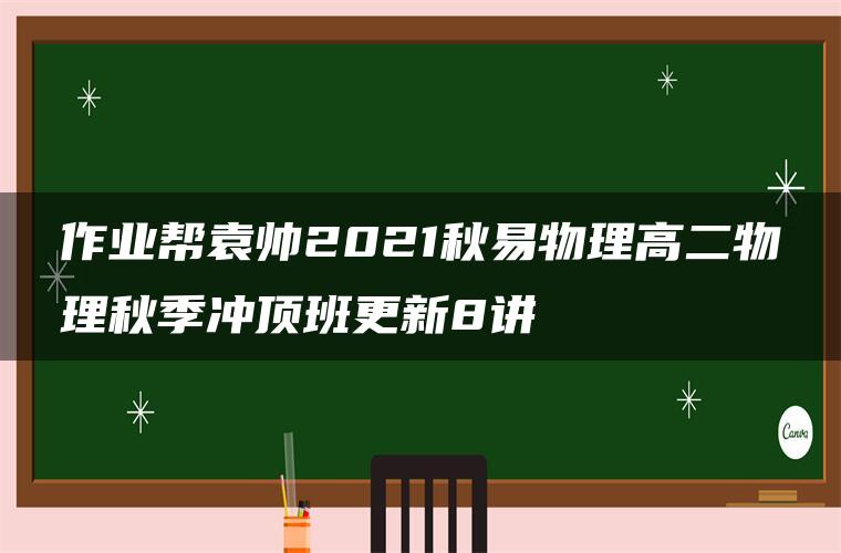 作业帮袁帅2021秋易物理高二物理秋季冲顶班更新8讲