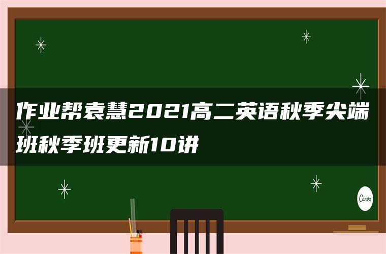 作业帮袁慧2021高二英语秋季尖端班秋季班更新10讲