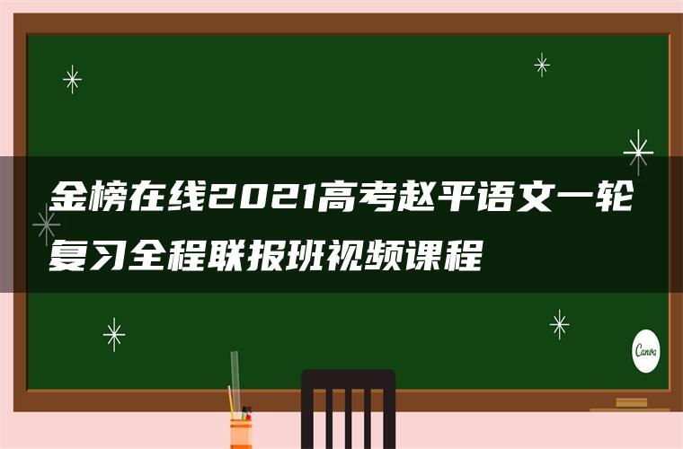 金榜在线2021高考赵平语文一轮复习全程联报班视频课程