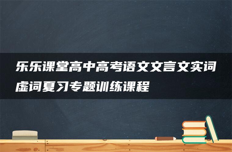 乐乐课堂高中高考语文文言文实词虚词夏习专题训练课程