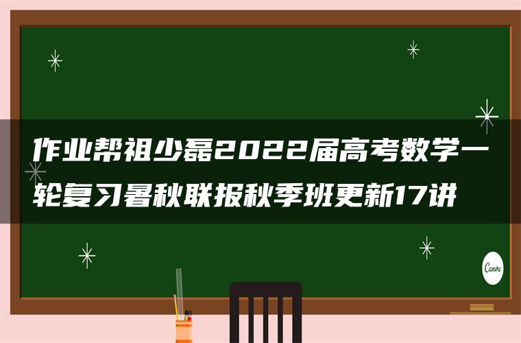 作业帮祖少磊2022届高考数学一轮复习暑秋联报秋季班更新17讲