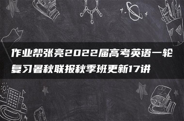 作业帮张亮2022届高考英语一轮复习暑秋联报秋季班更新17讲