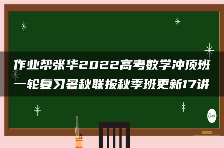 作业帮张华2022高考数学冲顶班一轮复习暑秋联报秋季班更新17讲