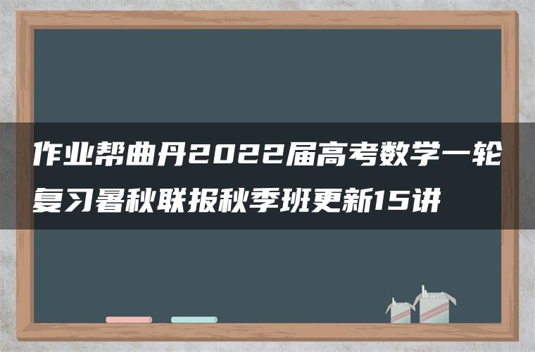 作业帮曲丹2022届高考数学一轮复习暑秋联报秋季班更新15讲