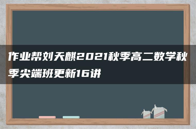 作业帮刘天麒2021秋季高二数学秋季尖端班更新16讲