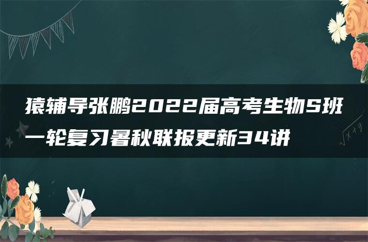 猿辅导张鹏2022届高考生物S班一轮复习暑秋联报更新34讲