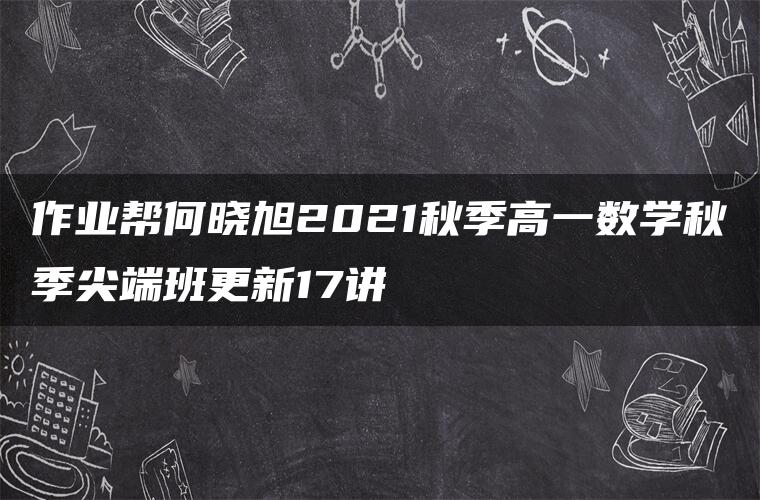 作业帮何晓旭2021秋季高一数学秋季尖端班更新17讲