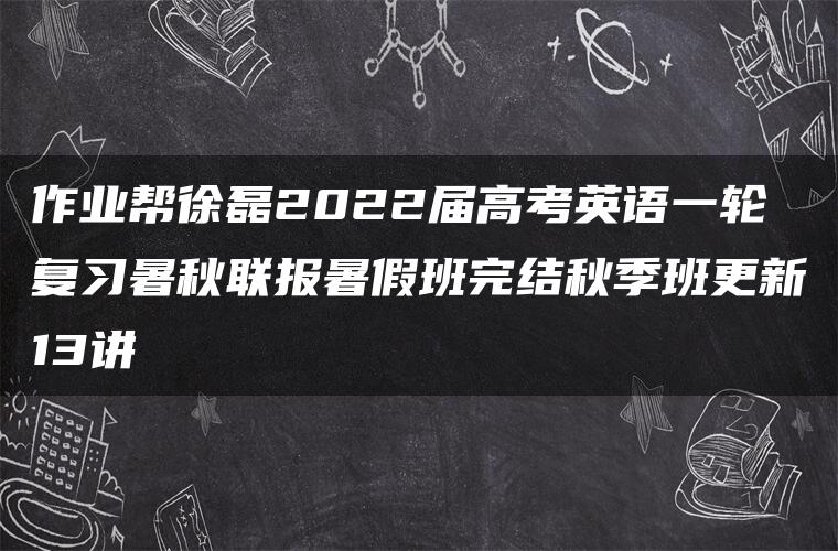 作业帮徐磊2022届高考英语一轮复习暑秋联报暑假班完结秋季班更新13讲