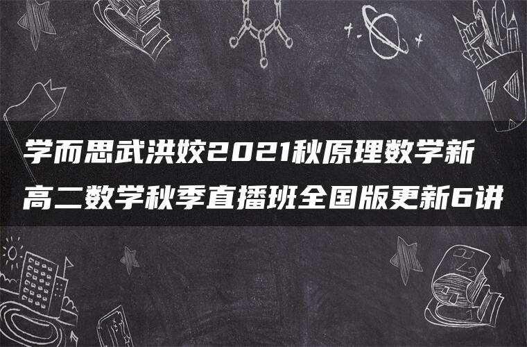 学而思武洪姣2021秋原理数学新高二数学秋季直播班全国版更新6讲