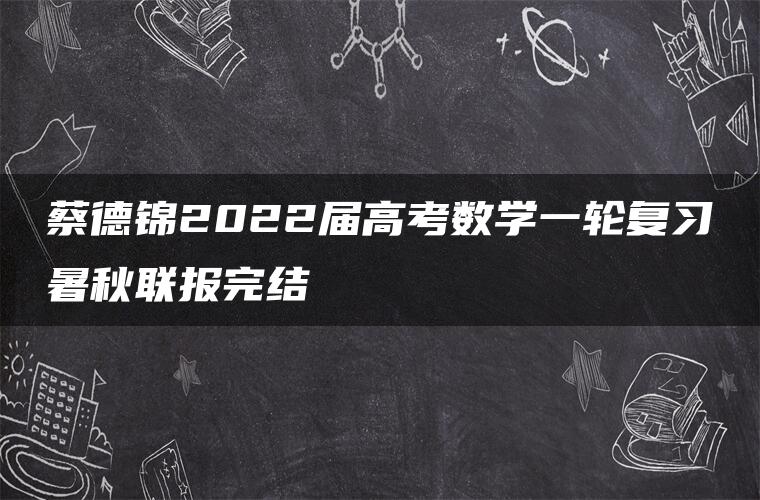 蔡德锦2022届高考数学一轮复习暑秋联报完结