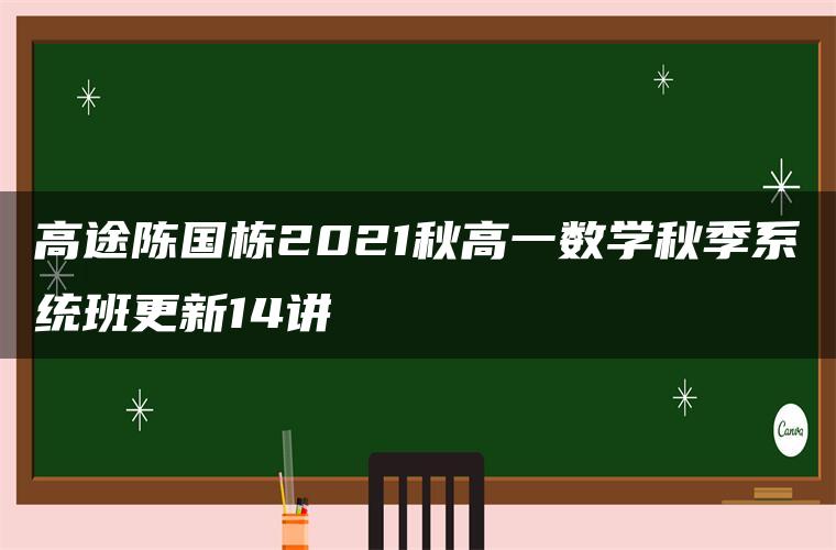 高途陈国栋2021秋高一数学秋季系统班更新14讲