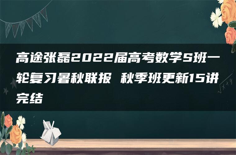 高途张磊2022届高考数学S班一轮复习暑秋联报 秋季班更新15讲完结