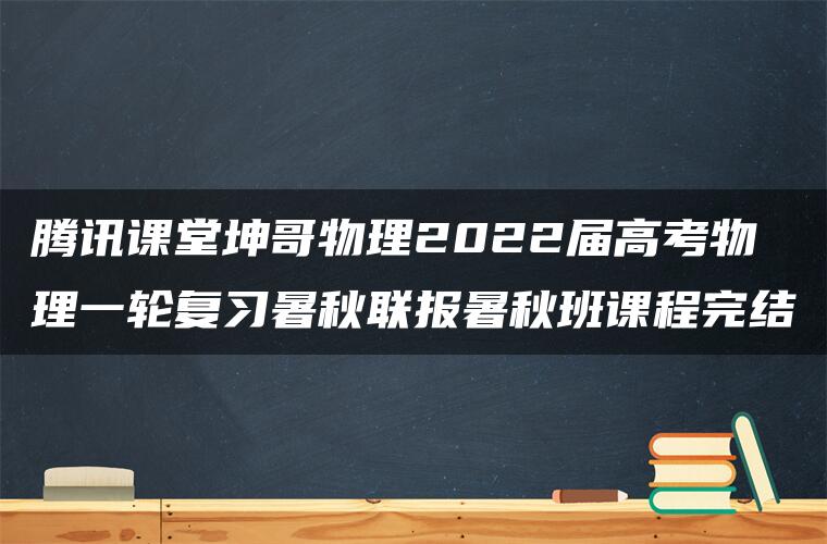 腾讯课堂坤哥物理2022届高考物理一轮复习暑秋联报暑秋班课程完结