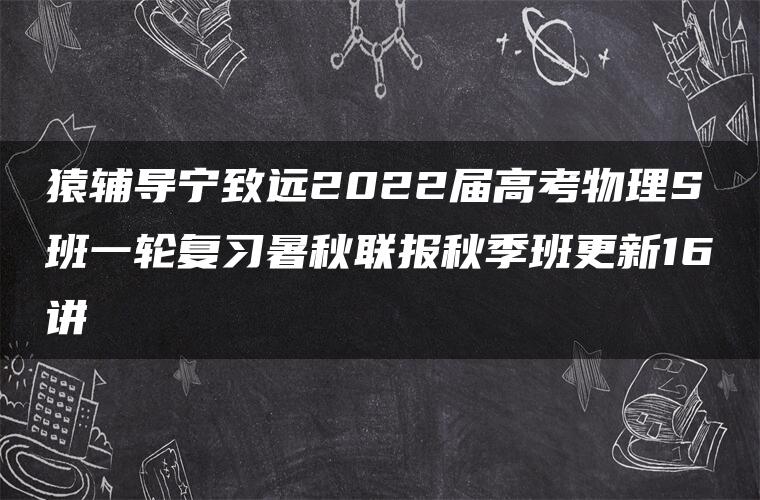 猿辅导宁致远2022届高考物理S班一轮复习暑秋联报秋季班更新16讲