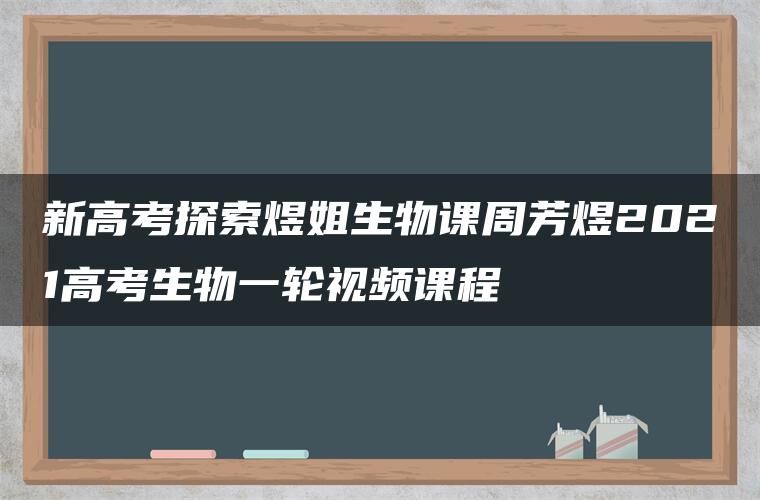 新高考探索煜姐生物课周芳煜2021高考生物一轮视频课程