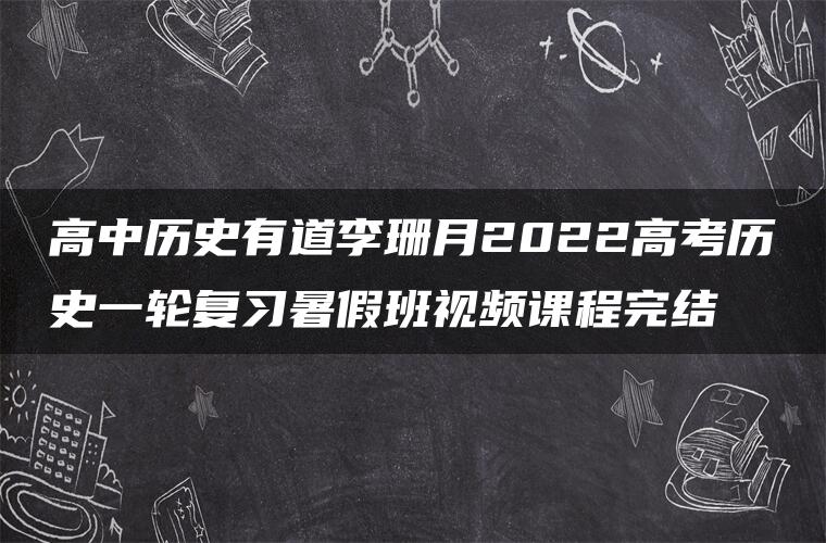 高中历史有道李珊月2022高考历史一轮复习暑假班视频课程完结