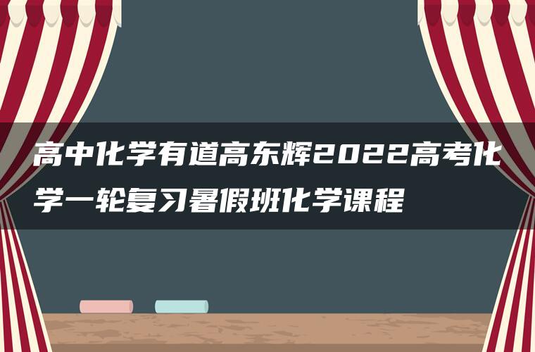 高中化学有道高东辉2022高考化学一轮复习暑假班化学课程