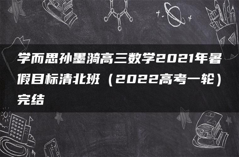 学而思孙墨漪高三数学2021年暑假目标清北班（2022高考一轮）完结