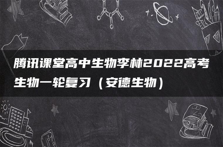 腾讯课堂高中生物李林2022高考生物一轮复习（安德生物）