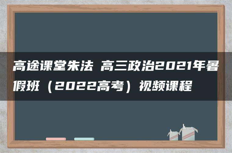 高途课堂朱法壵高三政治2021年暑假班（2022高考）视频课程