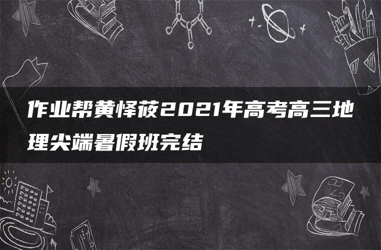 作业帮黄怿莜2021年高考高三地理尖端暑假班完结