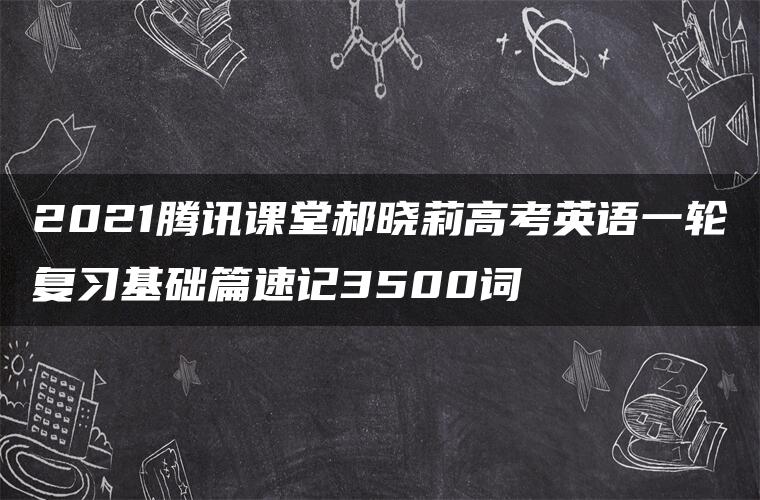 2021腾讯课堂郝晓莉高考英语一轮复习基础篇速记3500词