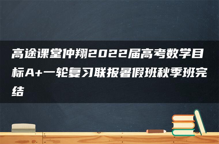 高途课堂仲翔2022届高考数学目标A+一轮复习联报暑假班秋季班完结