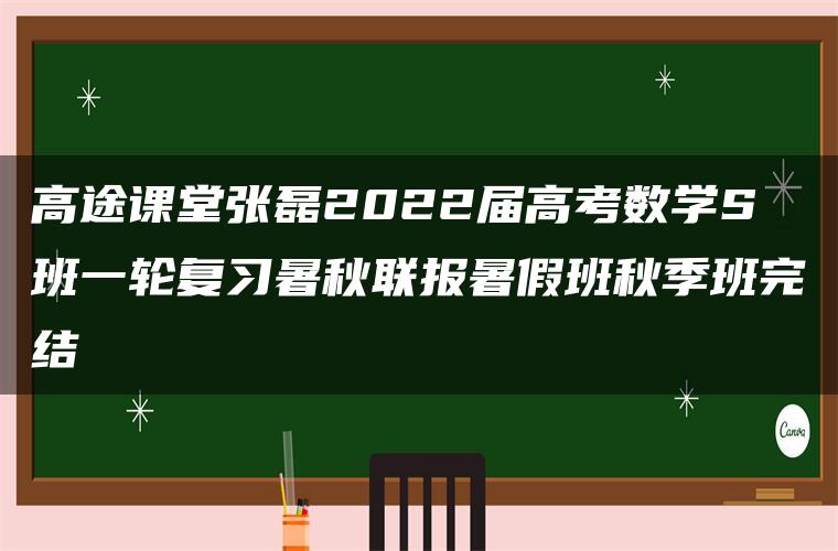 高途课堂张磊2022届高考数学S班一轮复习暑秋联报暑假班秋季班完结