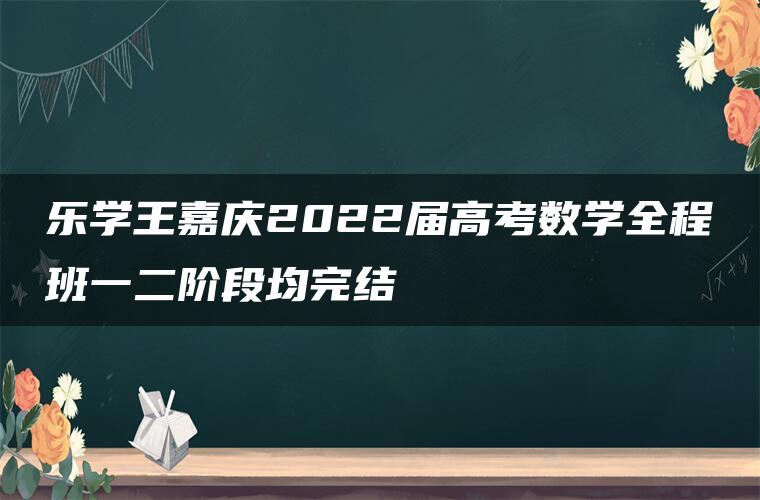 乐学王嘉庆2022届高考数学全程班一二阶段均完结