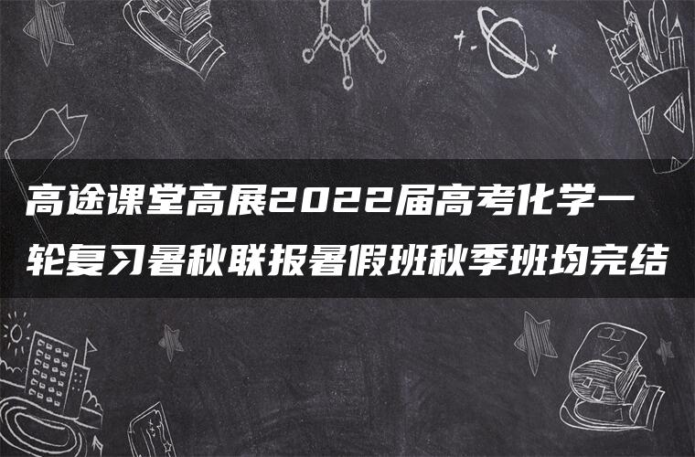 高途课堂高展2022届高考化学一轮复习暑秋联报暑假班秋季班均完结