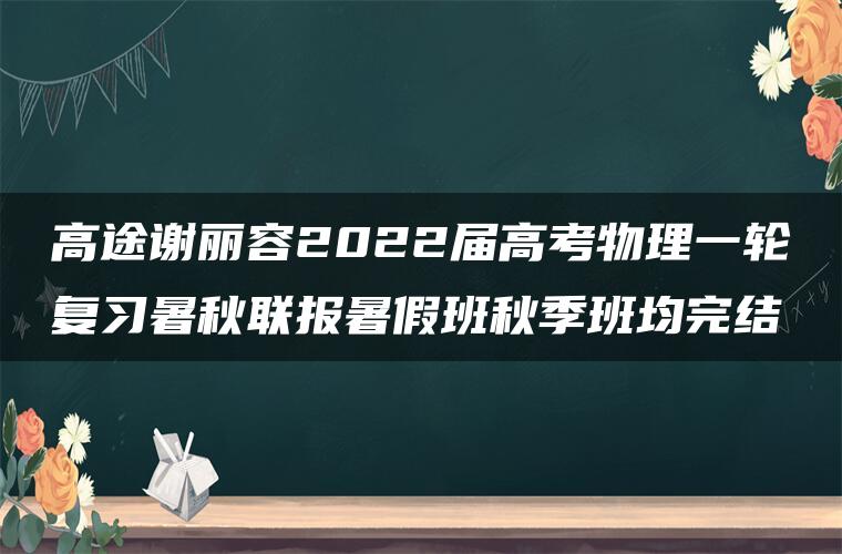 高途谢丽容2022届高考物理一轮复习暑秋联报暑假班秋季班均完结