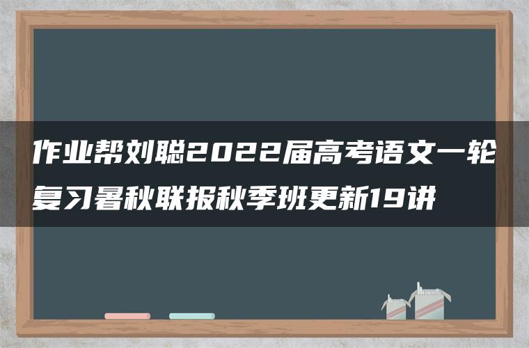 作业帮刘聪2022届高考语文一轮复习暑秋联报秋季班更新19讲