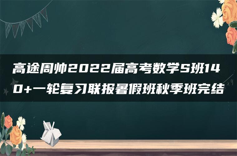 高途周帅2022届高考数学S班140+一轮复习联报暑假班秋季班完结