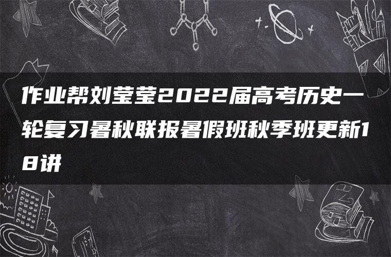 作业帮刘莹莹2022届高考历史一轮复习暑秋联报暑假班秋季班更新18讲