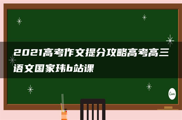 2021高考作文提分攻略高考高三语文国家玮b站课