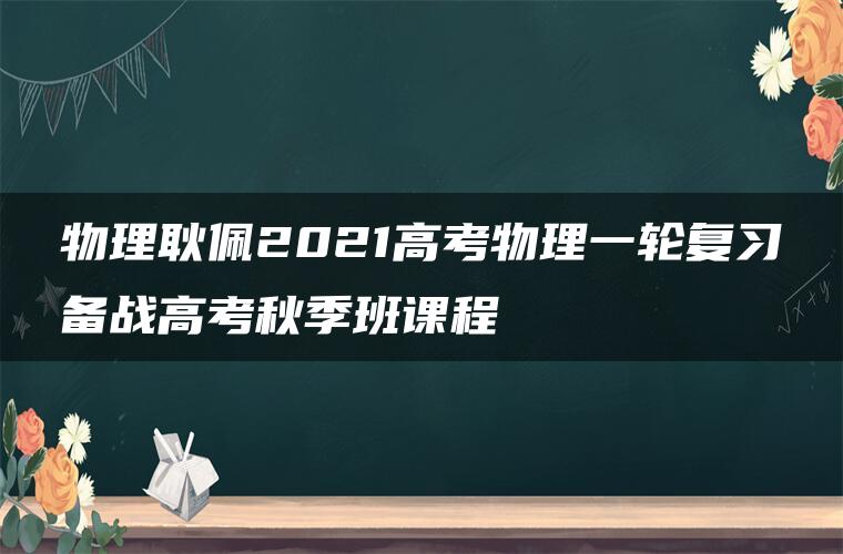 物理耿佩2021高考物理一轮复习备战高考秋季班课程