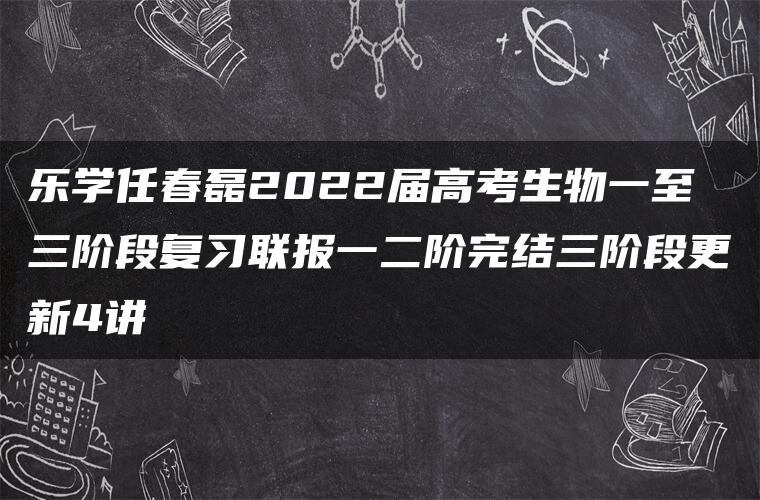 乐学任春磊2022届高考生物一至三阶段复习联报一二阶完结三阶段更新4讲