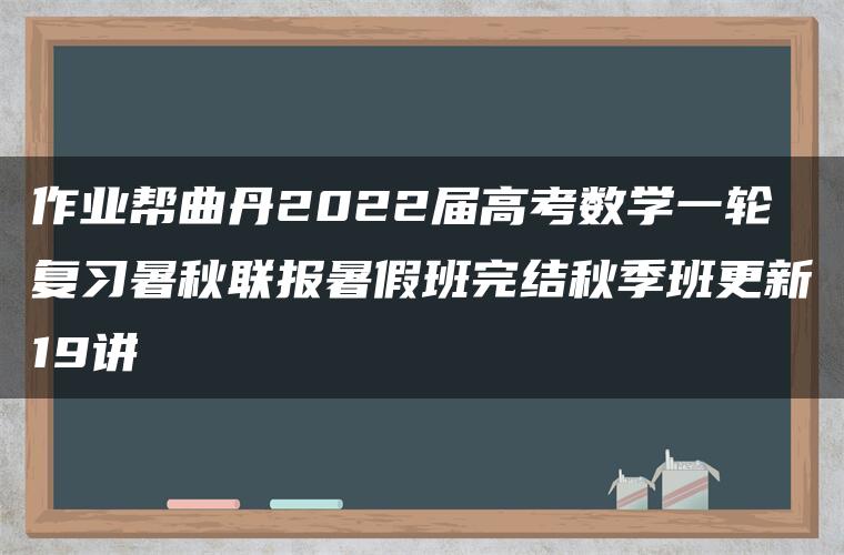 作业帮曲丹2022届高考数学一轮复习暑秋联报暑假班完结秋季班更新19讲