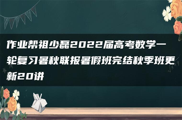 作业帮祖少磊2022届高考数学一轮复习暑秋联报暑假班完结秋季班更新20讲