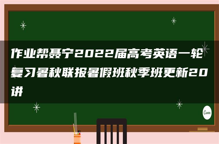 作业帮聂宁2022届高考英语一轮复习暑秋联报暑假班秋季班更新20讲