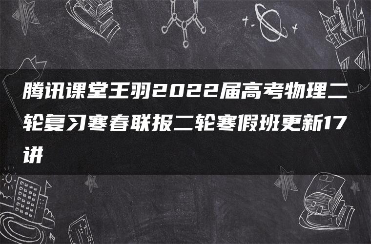 腾讯课堂王羽2022届高考物理二轮复习寒春联报二轮寒假班更新17讲