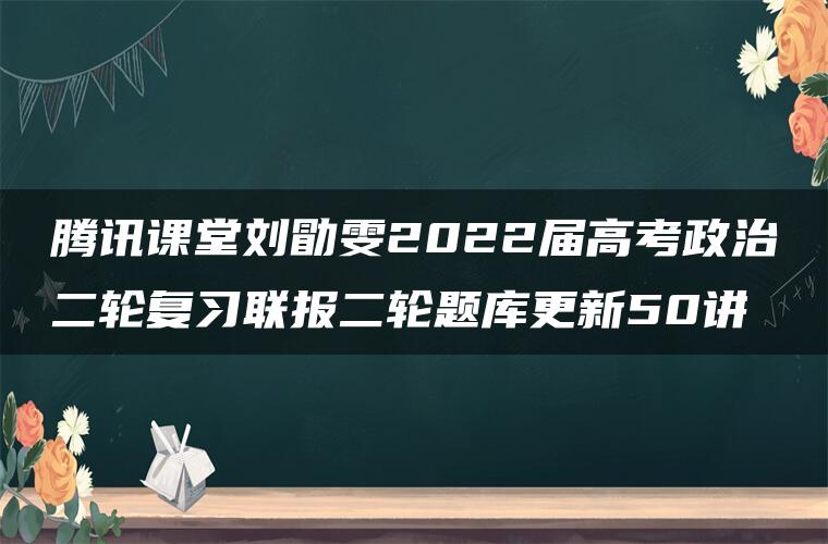 腾讯课堂刘勖雯2022届高考政治二轮复习联报二轮题库更新50讲