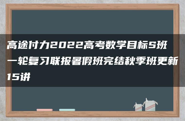 高途付力2022高考数学目标S班一轮复习联报暑假班完结秋季班更新15讲