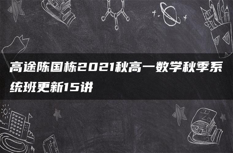 高途陈国栋2021秋高一数学秋季系统班更新15讲