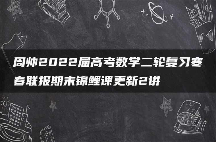 周帅2022届高考数学二轮复习寒春联报期末锦鲤课更新2讲