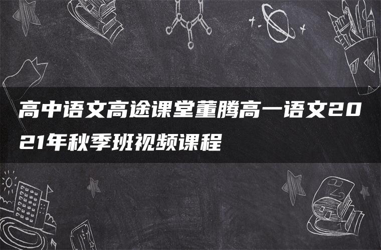 高中语文高途课堂董腾高一语文2021年秋季班视频课程