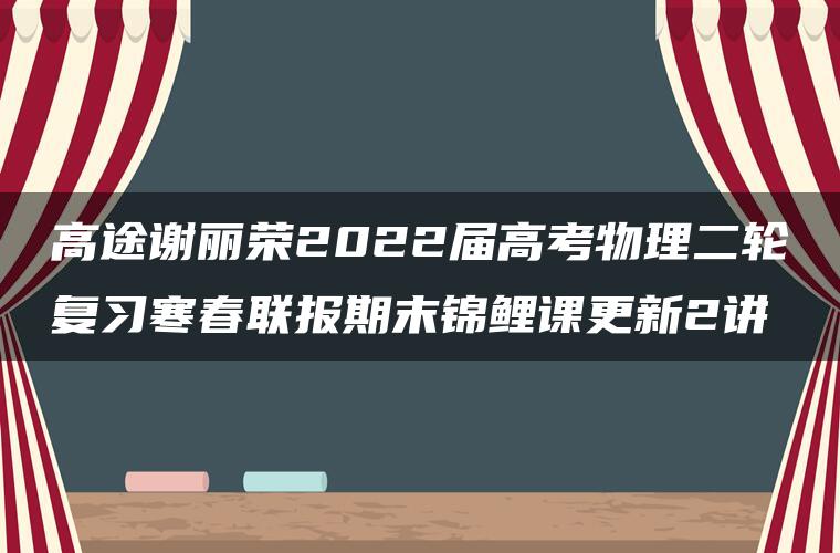 高途谢丽荣2022届高考物理二轮复习寒春联报期末锦鲤课更新2讲