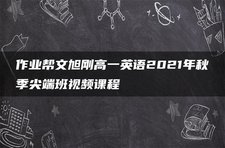 作业帮文旭刚高一英语2021年秋季尖端班视频课程