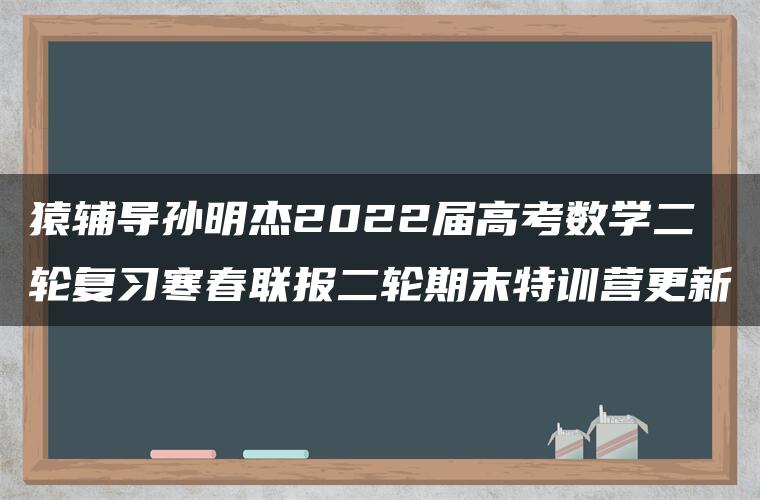 猿辅导孙明杰2022届高考数学二轮复习寒春联报二轮期末特训营更新