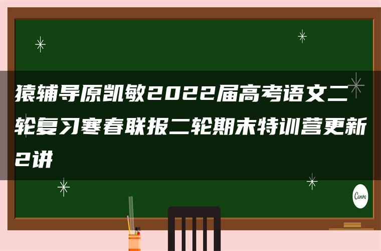 猿辅导原凯敏2022届高考语文二轮复习寒春联报二轮期末特训营更新2讲